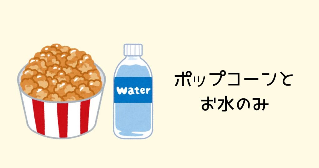ポップコーンとお水のみ