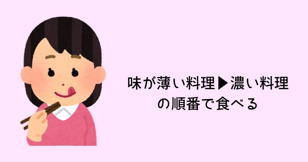 味の薄いもの▶︎濃いものの順で食べる